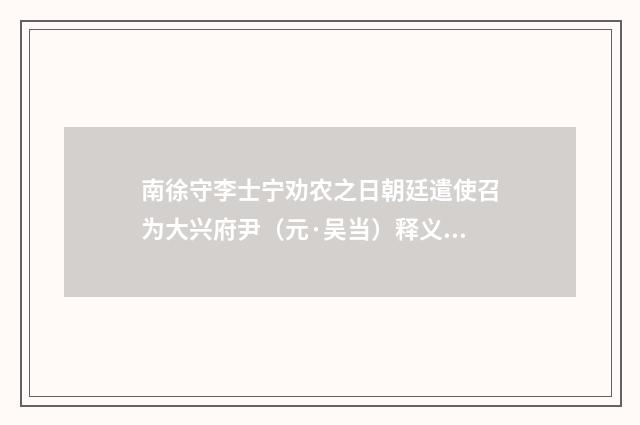 南徐守李士宁劝农之日朝廷遣使召为大兴府尹（元·吴当）释义及解释