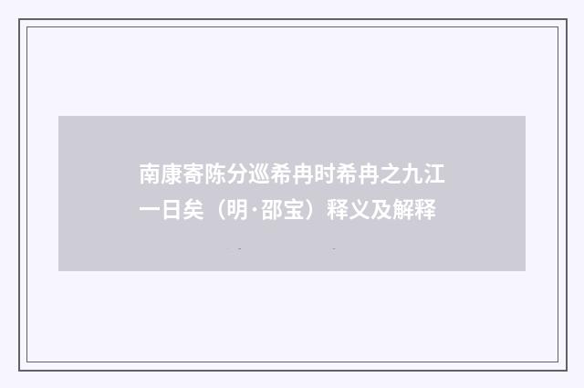 南康寄陈分巡希冉时希冉之九江一日矣（明·邵宝）释义及解释