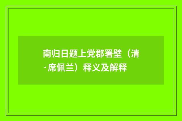 南归日题上党郡署壁（清·席佩兰）释义及解释