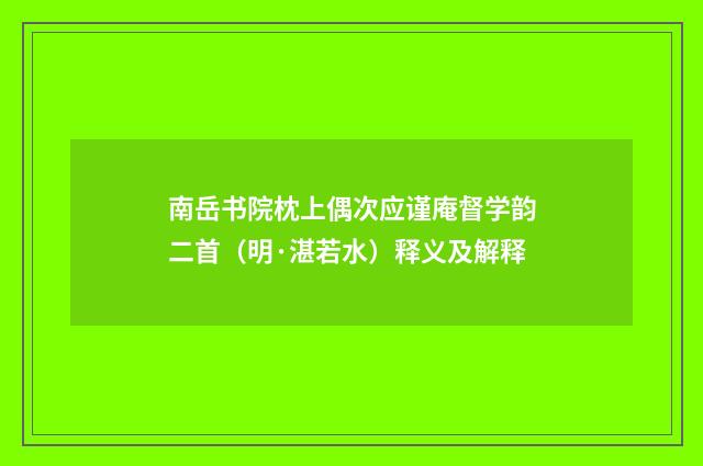 南岳书院枕上偶次应谨庵督学韵二首（明·湛若水）释义及解释