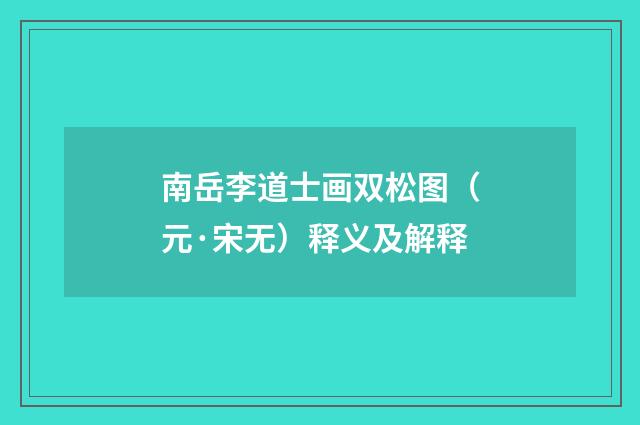 南岳李道士画双松图（元·宋无）释义及解释