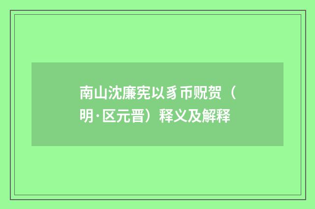南山沈廉宪以豸币贶贺（明·区元晋）释义及解释
