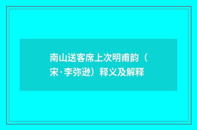 南山送客席上次明甫韵（宋·李弥逊）释义及解释