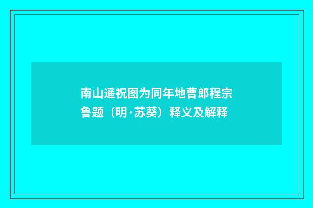 南山遥祝图为同年地曹郎程宗鲁题（明·苏葵）释义及解释
