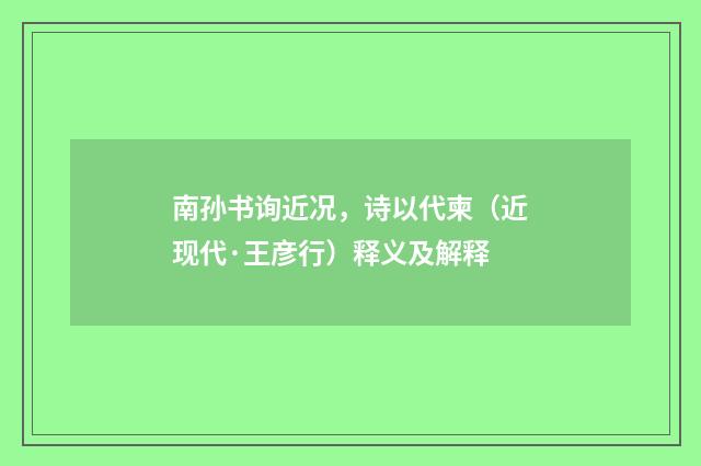 南孙书询近况，诗以代柬（近现代·王彦行）释义及解释