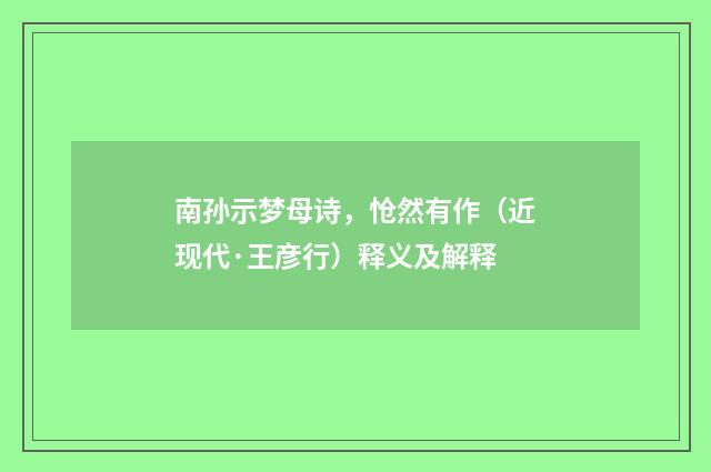 南孙示梦母诗，怆然有作（近现代·王彦行）释义及解释