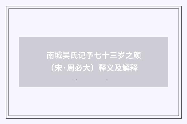 南城吴氏记予七十三岁之颜（宋·周必大）释义及解释