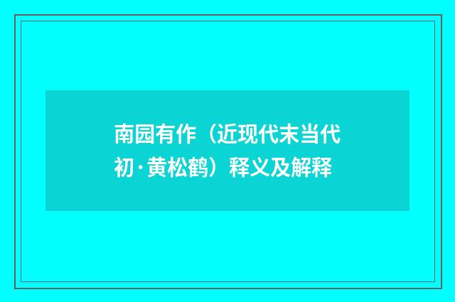 南园有作（近现代末当代初·黄松鹤）释义及解释