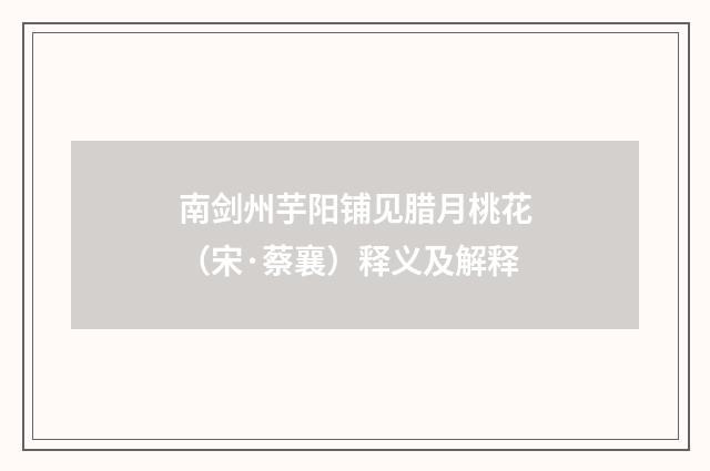 南剑州芋阳铺见腊月桃花（宋·蔡襄）释义及解释
