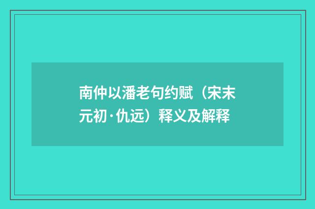 南仲以潘老句约赋（宋末元初·仇远）释义及解释
