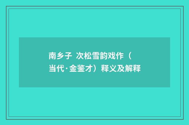南乡子 次松雪韵戏作（当代·金鉴才）释义及解释
