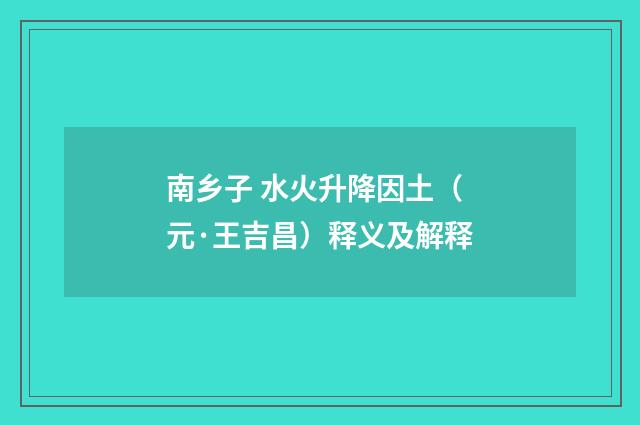 南乡子 水火升降因土（元·王吉昌）释义及解释