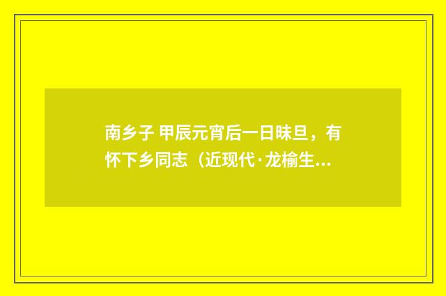 南乡子 甲辰元宵后一日昧旦，有怀下乡同志（近现代·龙榆生）释义及解释