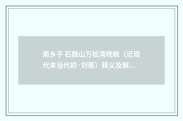 南乡子 石鼓山万松湾晚眺（近现代末当代初·刘蘅）释义及解释