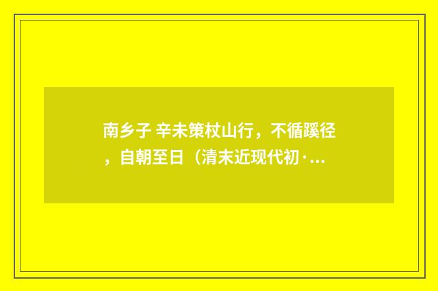 南乡子 辛未策杖山行，不循蹊径，自朝至日（清末近现代初·梁启勋）释义及解释
