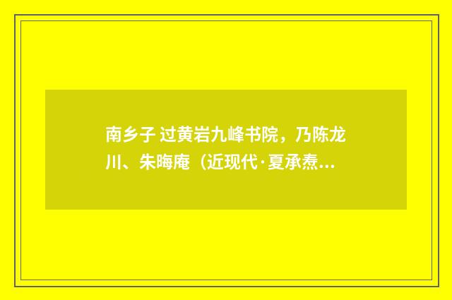 南乡子 过黄岩九峰书院，乃陈龙川、朱晦庵（近现代·夏承焘）释义及解释