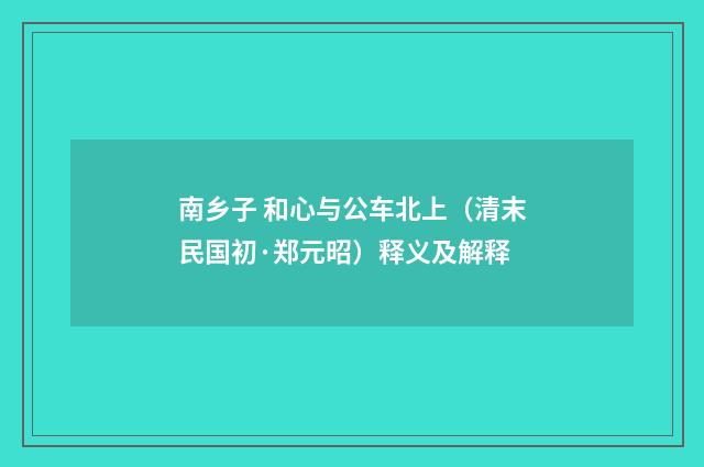 南乡子 和心与公车北上（清末民国初·郑元昭）释义及解释