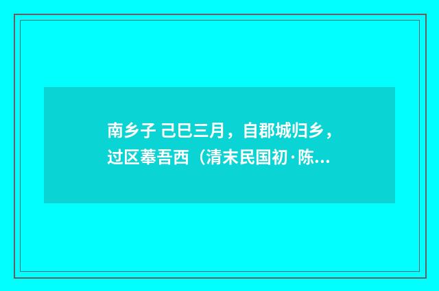 南乡子 己巳三月，自郡城归乡，过区菶吾西（清末民国初·陈洵）释义及解释