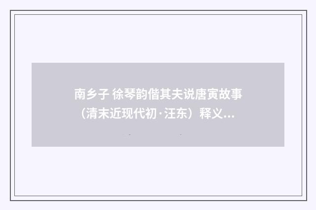 南乡子 徐琴韵偕其夫说唐寅故事（清末近现代初·汪东）释义及解释