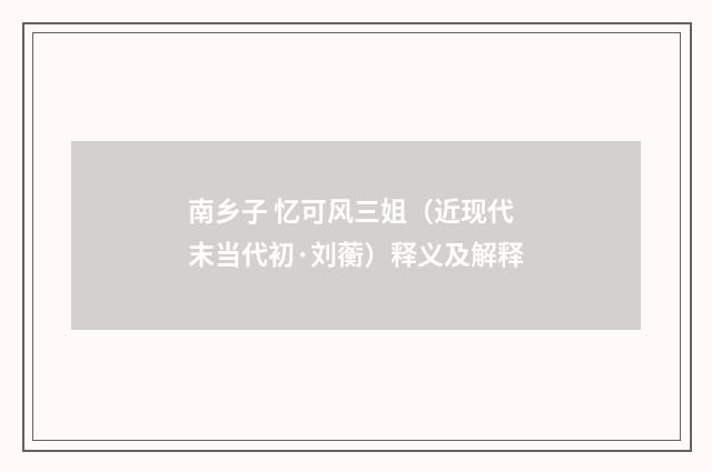 南乡子 忆可风三姐（近现代末当代初·刘蘅）释义及解释