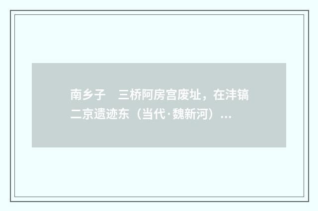 南乡子　三桥阿房宫废址，在沣镐二京遗迹东（当代·魏新河）释义及解释