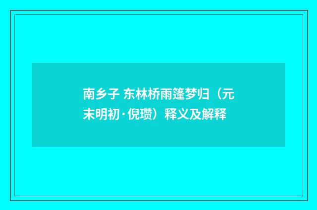 南乡子 东林桥雨篷梦归（元末明初·倪瓒）释义及解释
