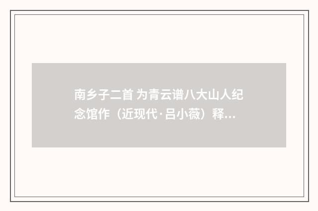 南乡子二首 为青云谱八大山人纪念馆作（近现代·吕小薇）释义及解释