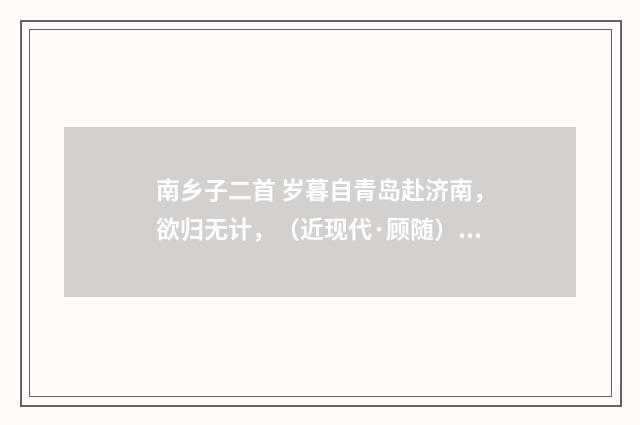 南乡子二首 岁暮自青岛赴济南，欲归无计，（近现代·顾随）释义及解释