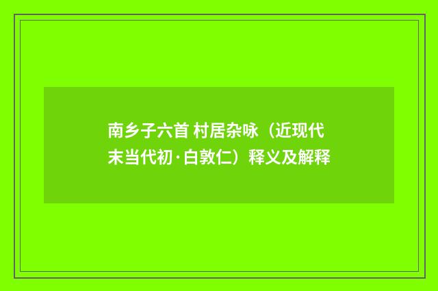 南乡子六首 村居杂咏（近现代末当代初·白敦仁）释义及解释