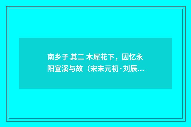 南乡子 其二 木犀花下，因忆永阳宣溪与故（宋末元初·刘辰翁）释义及解释
