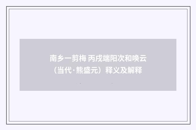 南乡一剪梅 丙戌端阳次和唤云（当代·熊盛元）释义及解释