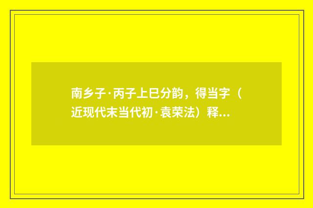 南乡子·丙子上巳分韵，得当字（近现代末当代初·袁荣法）释义及解释