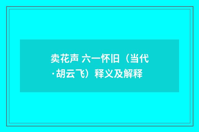 卖花声 六一怀旧（当代·胡云飞）释义及解释