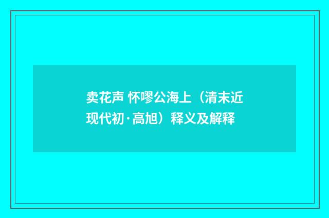卖花声 怀嘐公海上（清末近现代初·高旭）释义及解释