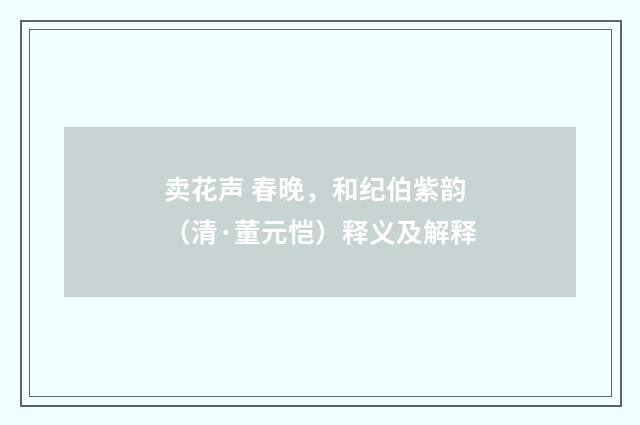 卖花声 春晚，和纪伯紫韵（清·董元恺）释义及解释