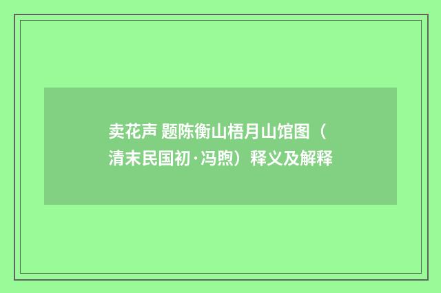 卖花声 题陈衡山梧月山馆图（清末民国初·冯煦）释义及解释