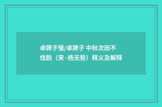 卓牌子慢/卓牌子 中秋次田不伐韵（宋·杨无咎）释义及解释
