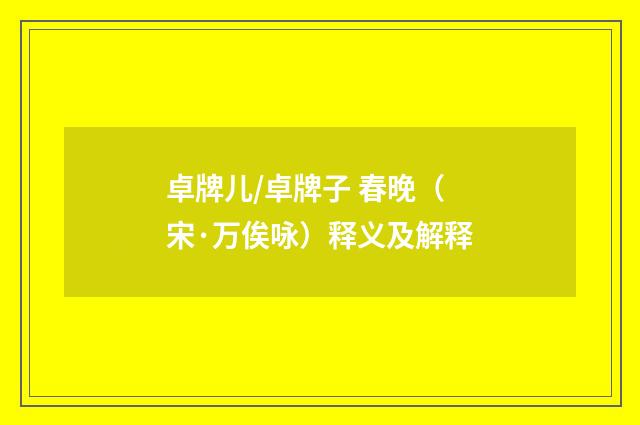 卓牌儿/卓牌子 春晚（宋·万俟咏）释义及解释
