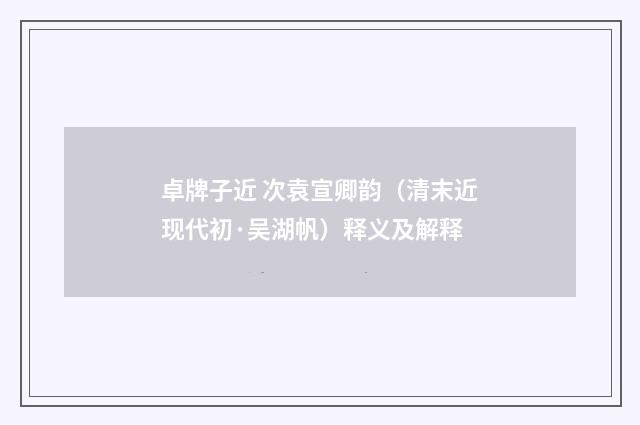 卓牌子近 次袁宣卿韵（清末近现代初·吴湖帆）释义及解释