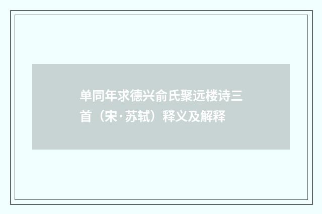 单同年求德兴俞氏聚远楼诗三首（宋·苏轼）释义及解释