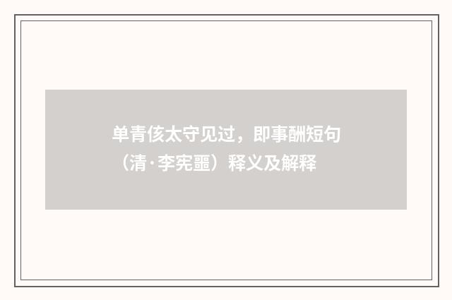 单青侅太守见过，即事酬短句（清·李宪噩）释义及解释