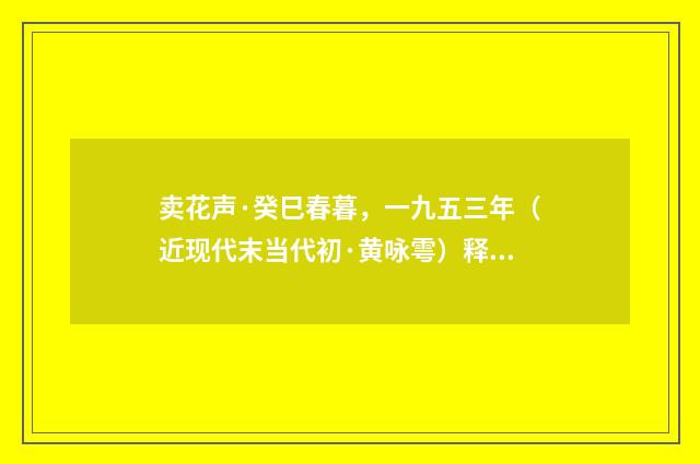 卖花声·癸巳春暮，一九五三年（近现代末当代初·黄咏雩）释义及解释