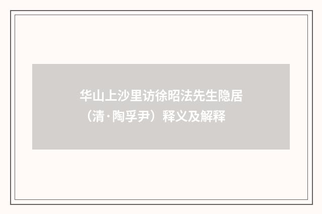 华山上沙里访徐昭法先生隐居（清·陶孚尹）释义及解释
