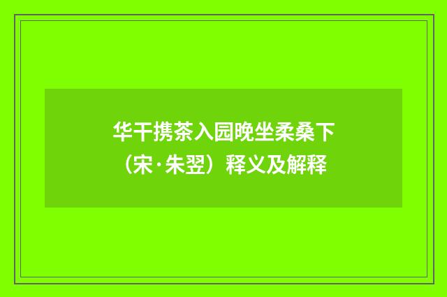 华干携茶入园晚坐柔桑下（宋·朱翌）释义及解释