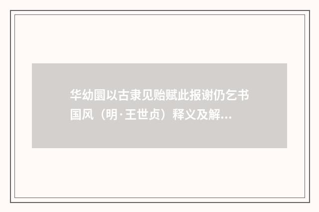 华幼圜以古隶见贻赋此报谢仍乞书国风（明·王世贞）释义及解释