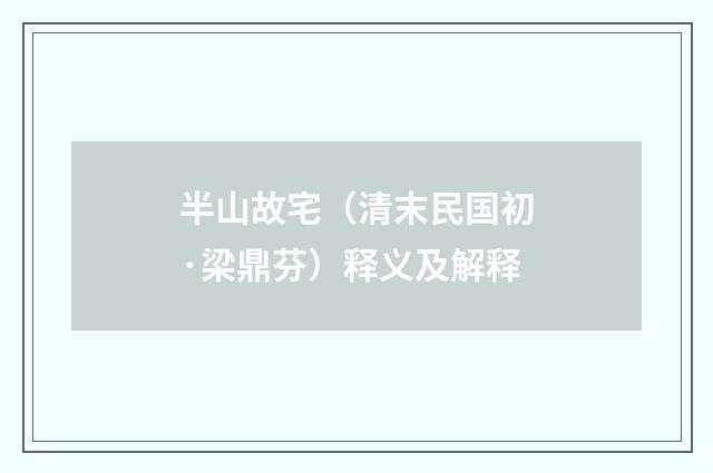 半山故宅（清末民国初·梁鼎芬）释义及解释