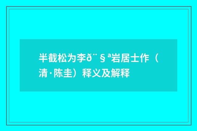 半截松为李𨧪岩居士作（清·陈圭）释义及解释