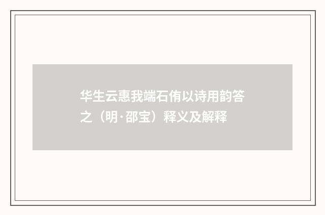华生云惠我端石侑以诗用韵答之（明·邵宝）释义及解释