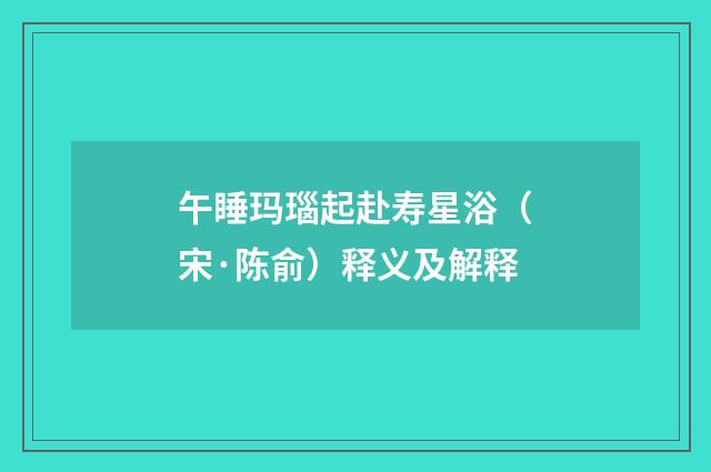 午睡玛瑙起赴寿星浴（宋·陈俞）释义及解释