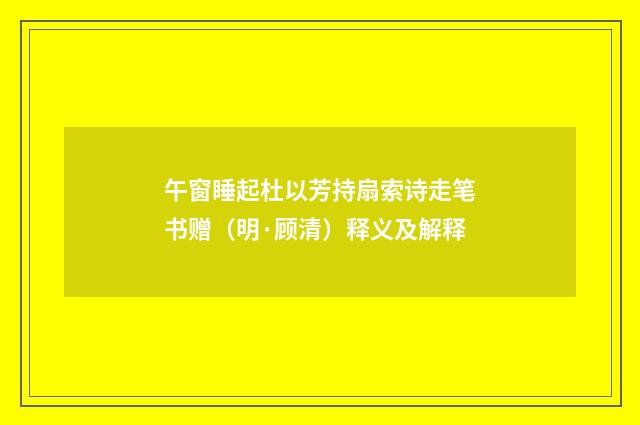 午窗睡起杜以芳持扇索诗走笔书赠（明·顾清）释义及解释